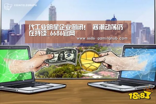 代工业明星企业倒闭! 寒潮动荡仍在持续_6686官网(图2) 6686官网