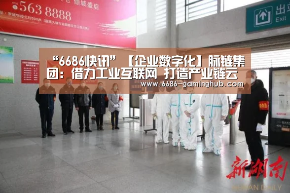 “6686快讯”【企业数字化】脉链集团:借力工业互联网 打造产业链云平台(图1) 6686官网