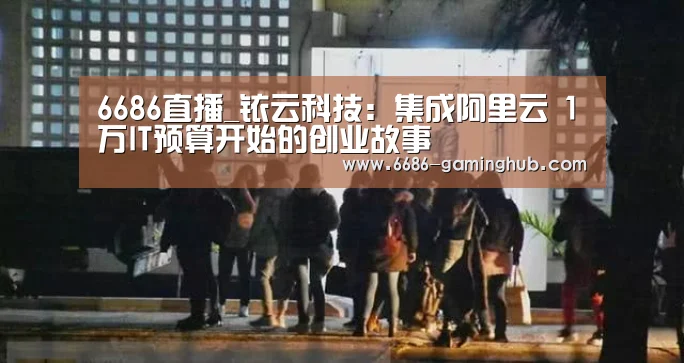 6686直播_铱云科技:集成阿里云 1万IT预算开始的创业故事(图4) 6686官网