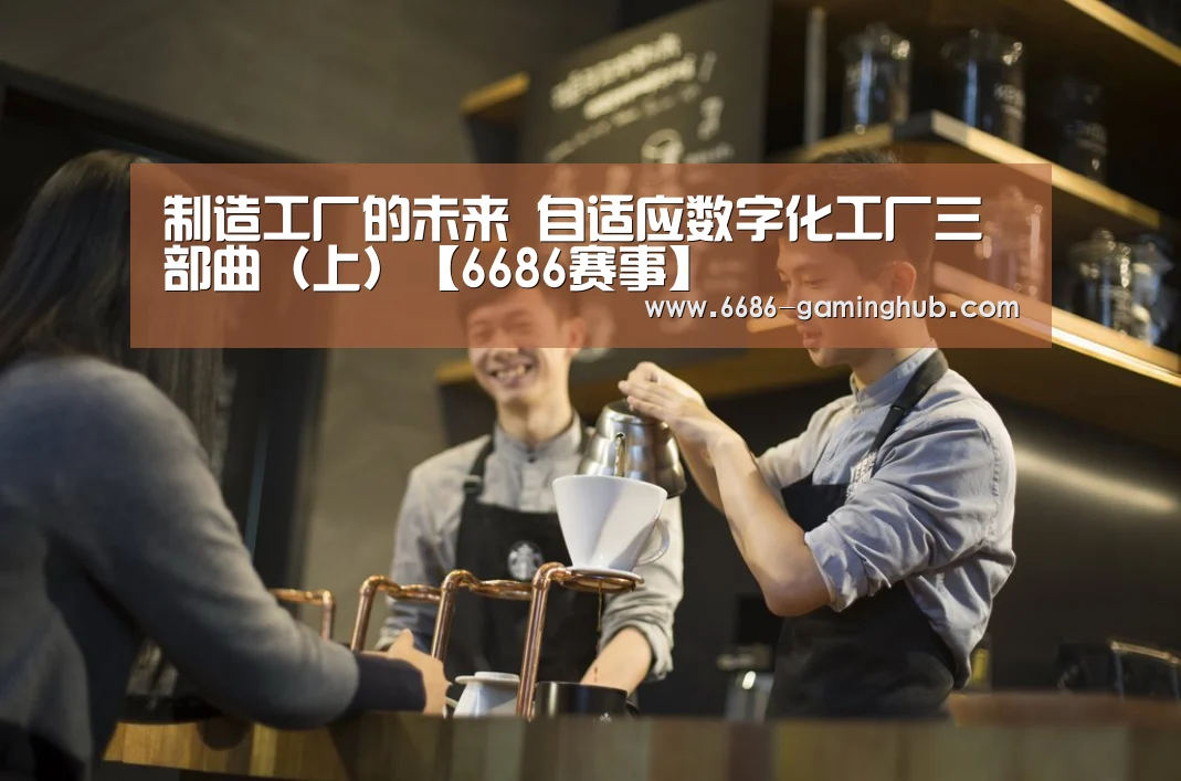 制造工厂的未来 自适应数字化工厂三部曲(上)【6686赛事】(图1) 6686赛事