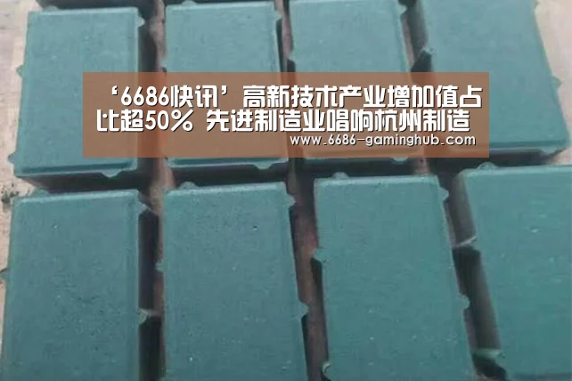 ‘6686快讯’高新技术产业增加值占比超50% 先进制造业唱响杭州制造主旋律(图1) 6686直播
