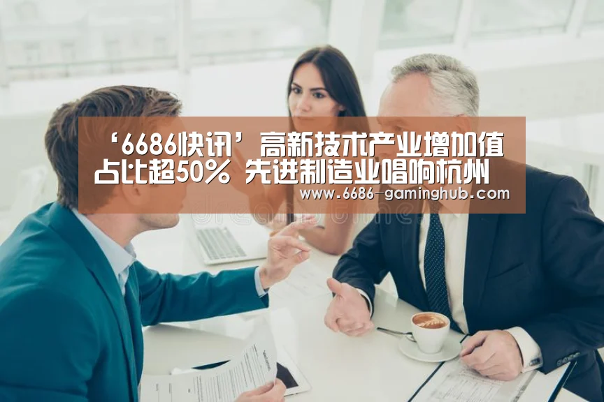 ‘6686快讯’高新技术产业增加值占比超50% 先进制造业唱响杭州制造主旋律(图2) 6686官网